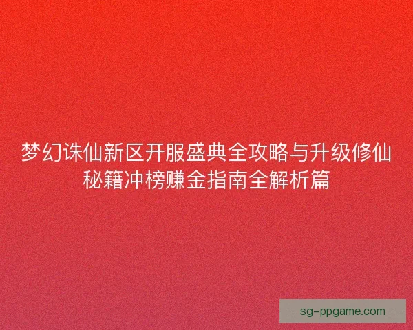 梦幻诛仙新区开服盛典全攻略与升级修仙秘籍冲榜赚金指南全解析篇