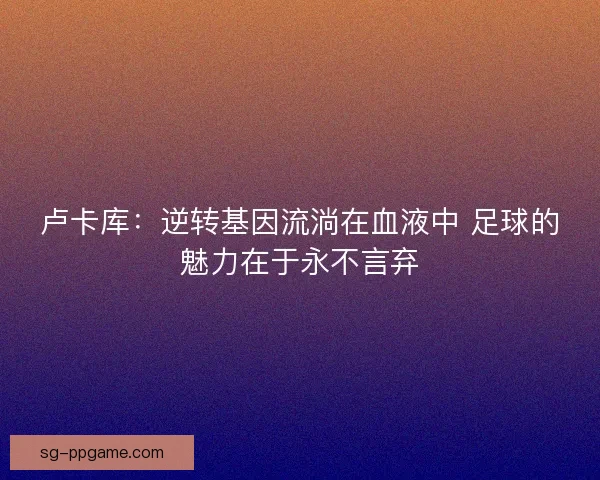 卢卡库：逆转基因流淌在血液中 足球的魅力在于永不言弃